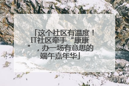 这个社区有温度！IT社区牵手“康康”，办一场有意思的端午嘉年华
