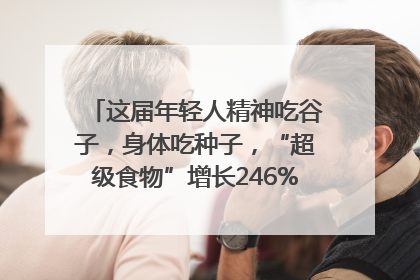 这届年轻人精神吃谷子，身体吃种子，“超级食物”增长246%｜变革618
