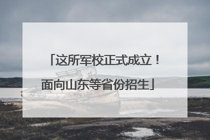这所军校正式成立！面向山东等省份招生