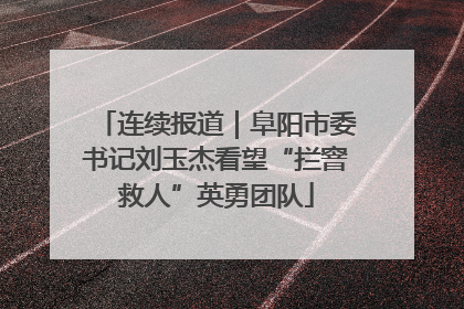 连续报道｜阜阳市委书记刘玉杰看望“拦窨救人”英勇团队