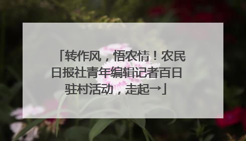 转作风，悟农情！农民日报社青年编辑记者百日驻村活动，走起→