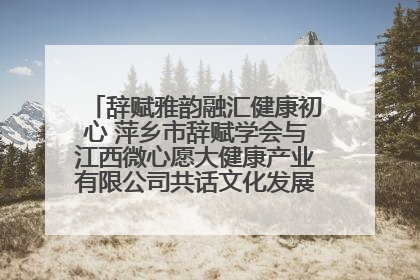 辞赋雅韵融汇健康初心 萍乡市辞赋学会与江西微心愿大健康产业有限公司共话文化发展新篇（图）