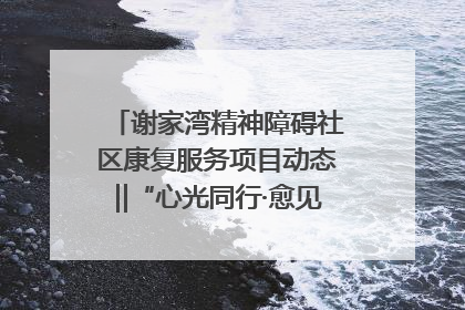 谢家湾精神障碍社区康复服务项目动态‖“心光同行·愈见美好——公益讲堂与健康义诊”活动