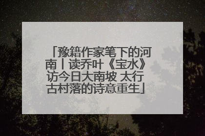 豫籍作家笔下的河南丨读乔叶《宝水》访今日大南坡 太行古村落的诗意重生
