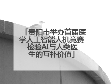 贵阳市举办首届医学人工智能人机竞赛 检验AI与人类医生的互补价值