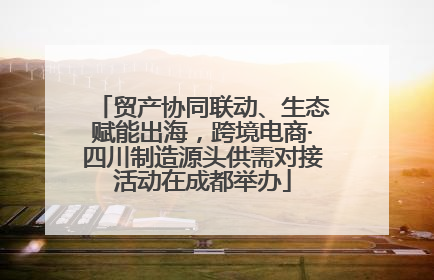 贸产协同联动、生态赋能出海，跨境电商·四川制造源头供需对接活动在成都举办