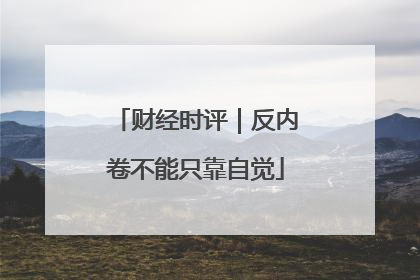 财经时评｜反内卷不能只靠自觉
