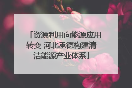 资源利用向能源应用转变 河北承德构建清洁能源产业体系