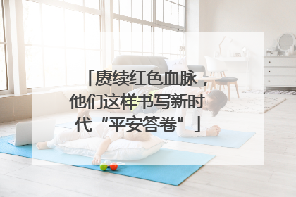 赓续红色血脉，他们这样书写新时代“平安答卷”