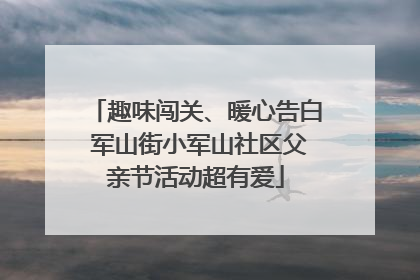 趣味闯关、暖心告白 军山街小军山社区父亲节活动超有爱