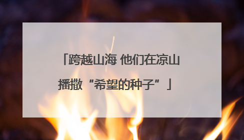 跨越山海 他们在凉山播撒“希望的种子”