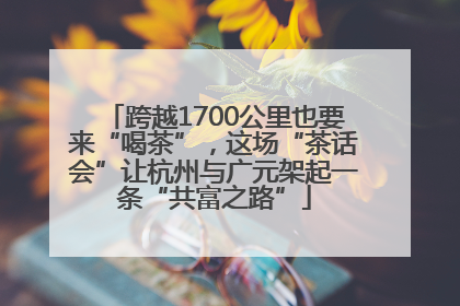 跨越1700公里也要来“喝茶”，这场“茶话会”让杭州与广元架起一条“共富之路”