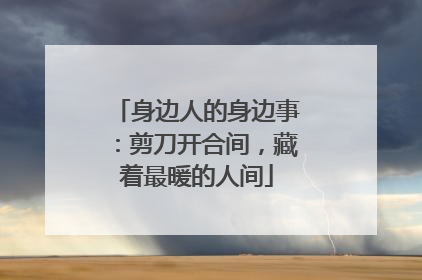 身边人的身边事：剪刀开合间，藏着最暖的人间