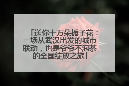 送你十万朵栀子花：一场从武汉出发的城市联动，也是爷爷不泡茶的全国绽放之旅