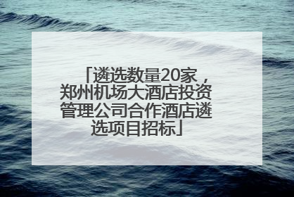 遴选数量20家，郑州机场大酒店投资管理公司合作酒店遴选项目招标