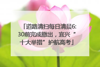 道路清扫每日清晨6:30前完成撤出，宜兴“十大举措”护航高考