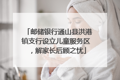 邮储银行通山县洪港镇支行设立儿童服务区，解家长后顾之忧