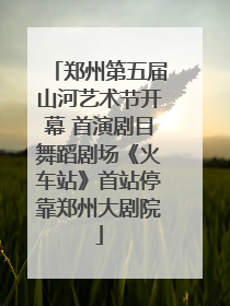 郑州第五届山河艺术节开幕 首演剧目舞蹈剧场《火车站》首站停靠郑州大剧院