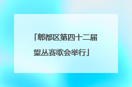 郫都区第四十二届望丛赛歌会举行