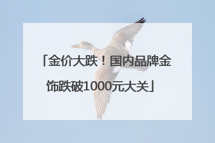 金价大跌！国内品牌金饰跌破1000元大关