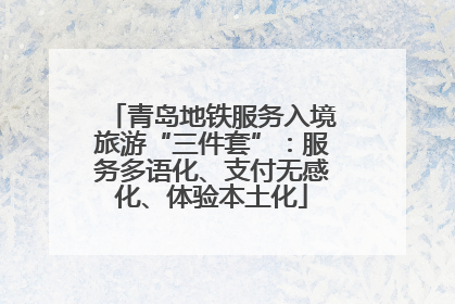 青岛地铁服务入境旅游“三件套”：服务多语化、支付无感化、体验本土化