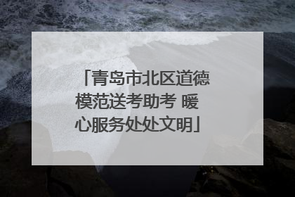 青岛市北区道德模范送考助考 暖心服务处处文明