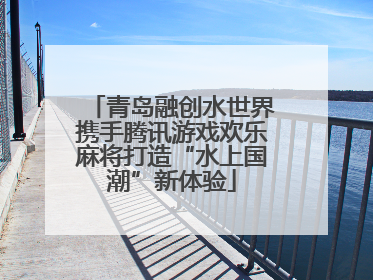 青岛融创水世界携手腾讯游戏欢乐麻将打造“水上国潮”新体验