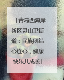 青岛西海岸新区灵山卫街道：民族团结心连心，健康快乐共成长