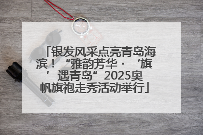 银发风采点亮青岛海滨！“雅韵芳华・‘旗’遇青岛”2025奥帆旗袍走秀活动举行