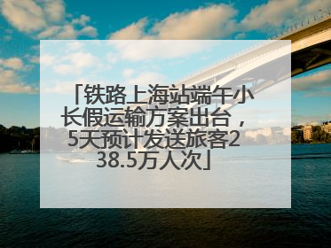 铁路上海站端午小长假运输方案出台，5天预计发送旅客238.5万人次