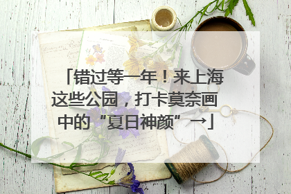 错过等一年！来上海这些公园，打卡莫奈画中的“夏日神颜”→