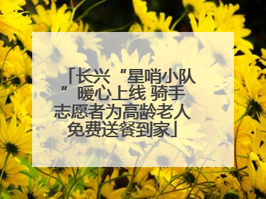 长兴“星哨小队”暖心上线 骑手志愿者为高龄老人免费送餐到家
