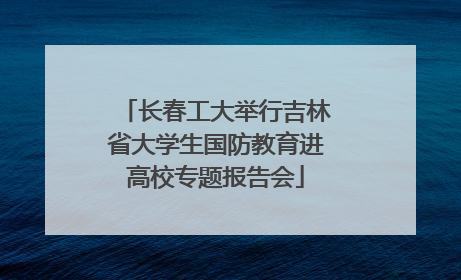 长春工大举行吉林省大学生国防教育进高校专题报告会