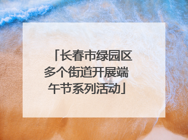 长春市绿园区多个街道开展端午节系列活动