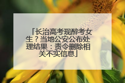 长治高考现醉考女生？当地公安公布处理结果：责令删除相关不实信息