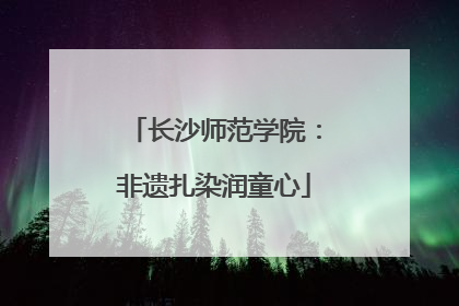 长沙师范学院：非遗扎染润童心