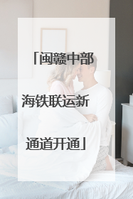闽赣中部海铁联运新通道开通