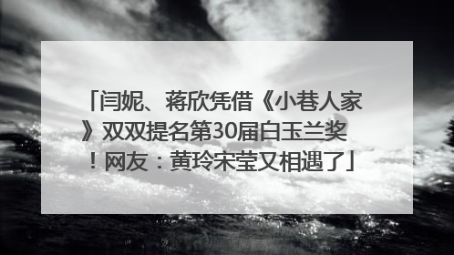 闫妮、蒋欣凭借《小巷人家》双双提名第30届白玉兰奖！网友：黄玲宋莹又相遇了