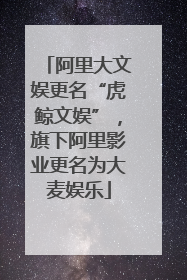 阿里大文娱更名“虎鲸文娱”，旗下阿里影业更名为大麦娱乐