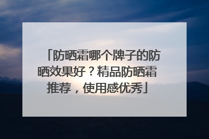防晒霜哪个牌子的防晒效果好？精品防晒霜推荐，使用感优秀