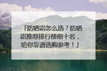 防晒霜怎么选?防晒霜推荐排行榜前十名,给你靠谱选购参考!