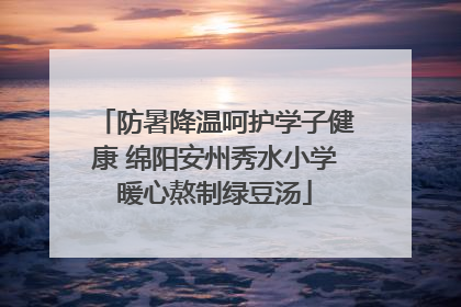 防暑降温呵护学子健康 绵阳安州秀水小学暖心熬制绿豆汤