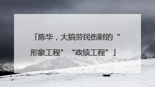 陈华，大搞劳民伤财的“形象工程”“政绩工程”