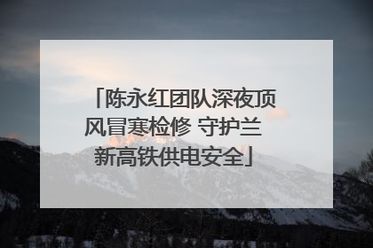 陈永红团队深夜顶风冒寒检修 守护兰新高铁供电安全