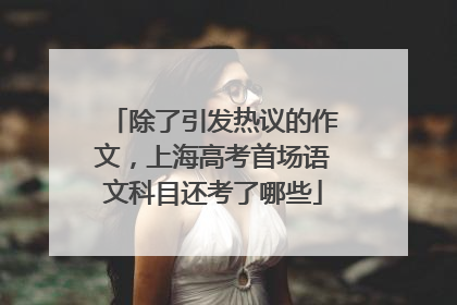 除了引发热议的作文，上海高考首场语文科目还考了哪些