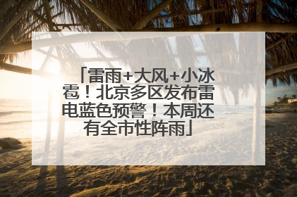 雷雨+大风+小冰雹！北京多区发布雷电蓝色预警！本周还有全市性阵雨