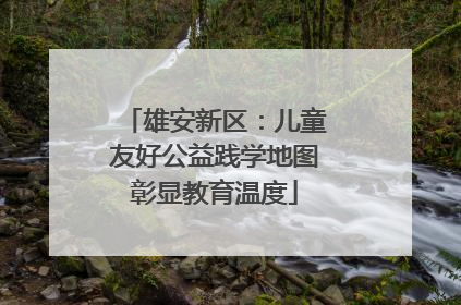 雄安新区：儿童友好公益践学地图彰显教育温度