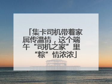 集卡司机带着家属传温情，这个端午“司机之家”里“粽”情浓浓