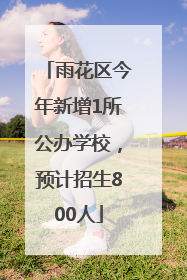 雨花区今年新增1所公办学校，预计招生800人
