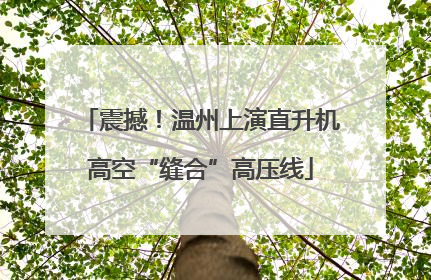 震撼！温州上演直升机高空“缝合”高压线